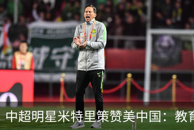 中超明星米特里策赞美中国：教育优越，愿永驻此地！