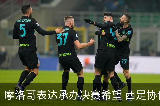 摩洛哥表达承办决赛希望 西足协保持警惕