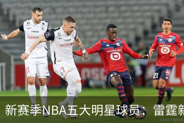 新赛季NBA五大明星球员：雷霆新秀崭露头角，高于文班亚马的巨人