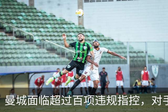 曼城面临超过百项违规指控，对手怀疑其未来英超地位