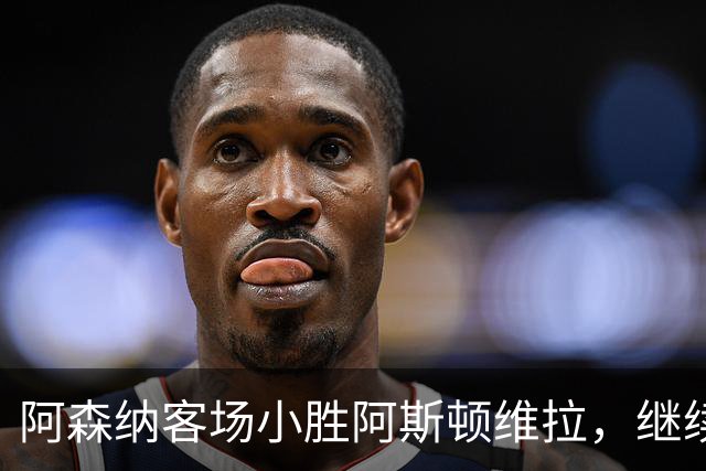 阿森纳客场小胜阿斯顿维拉，继续保持连胜势头