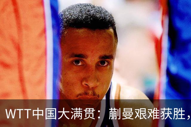 WTT中国大满贯：蒯曼艰难获胜，成功领先迎开门红